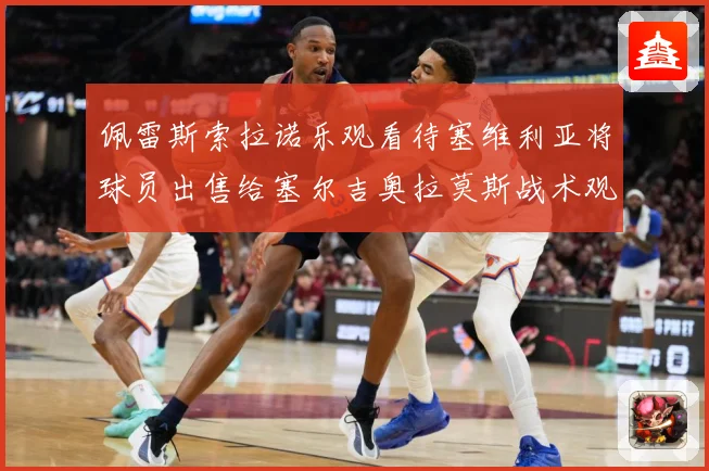 佩雷斯索拉诺乐观看待塞维利亚将球员出售给塞尔吉奥拉莫斯战术观察：最新赛事动态与深度分析