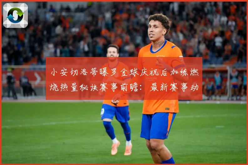 小安切洛蒂曝罗金球庆祝后加练燃烧热量秘诀赛事前瞻：最新赛事动态与深度分析
