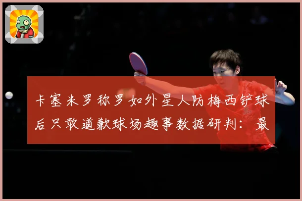 卡塞米罗称罗如外星人防梅西铲球后只敢道歉球场趣事数据研判：最新赛事动态与深度分析