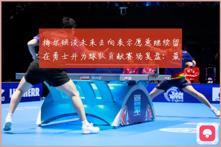 梅尔顿谈未来去向表示愿意继续留在勇士并为球队贡献赛场复盘：最新赛事动态与深度分析