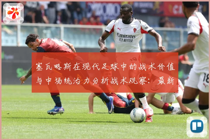 塞瓦略斯在现代足球中的战术价值与中场统治力分析战术观察：最新赛事动态与深度分析