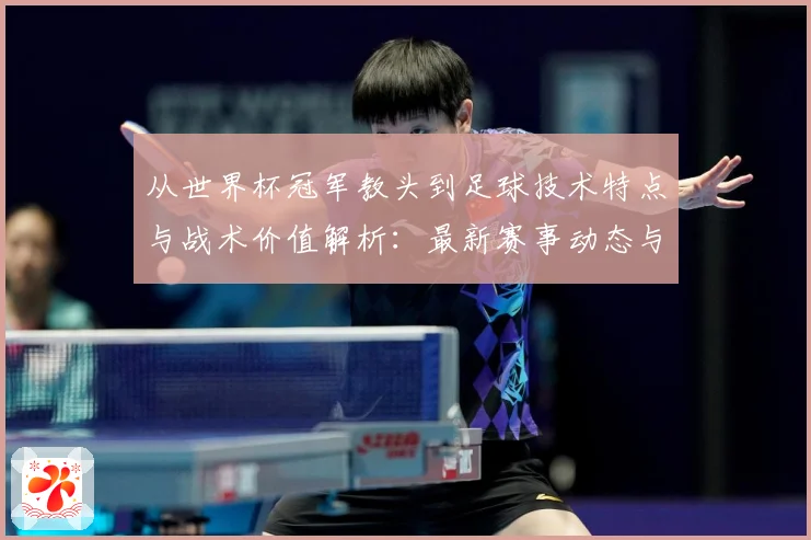 从世界杯冠军教头到足球技术特点与战术价值解析：最新赛事动态与深度分析