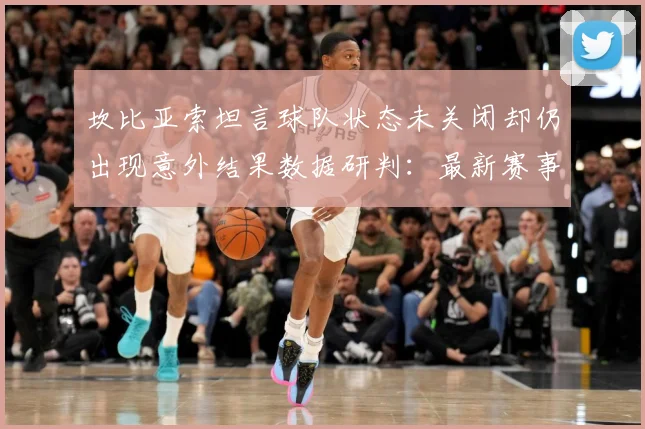 坎比亚索坦言球队状态未关闭却仍出现意外结果数据研判：最新赛事动态与深度分析