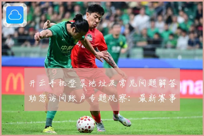 开云手机登录地址及常见问题解答助您访问账户专题观察：最新赛事动态与深度分析