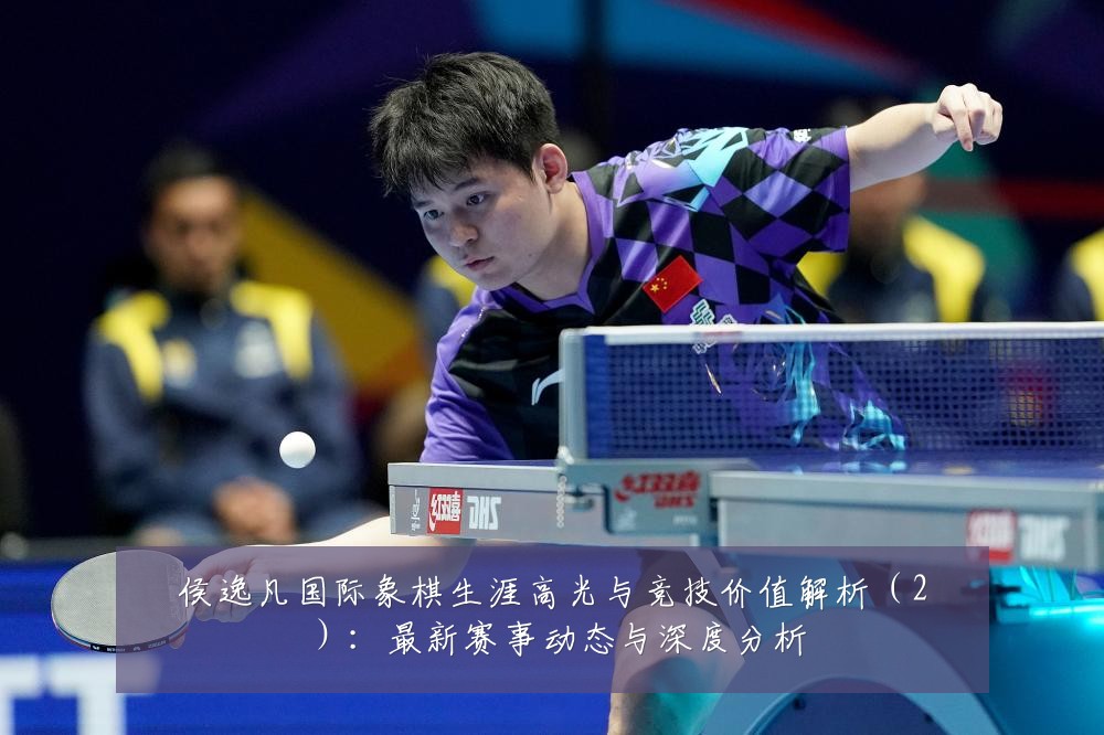 侯逸凡国际象棋生涯高光与竞技价值解析（2）：最新赛事动态与深度分析
