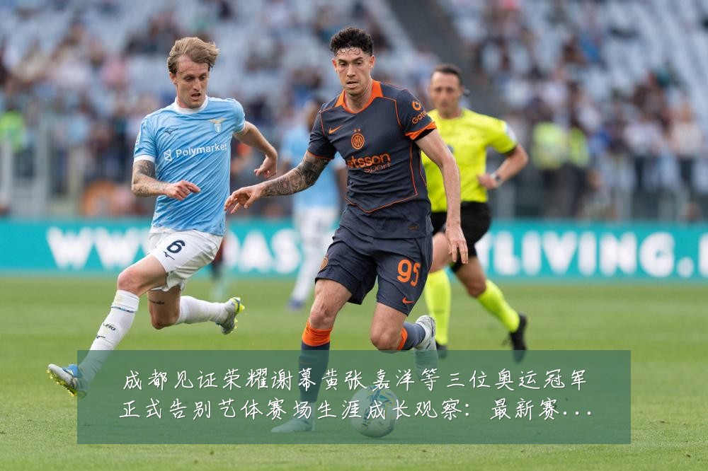 成都见证荣耀谢幕黄张嘉洋等三位奥运冠军正式告别艺体赛场生涯成长观察：最新赛事动态与深度分析