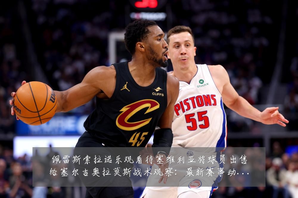 佩雷斯索拉诺乐观看待塞维利亚将球员出售给塞尔吉奥拉莫斯战术观察：最新赛事动态与深度分析