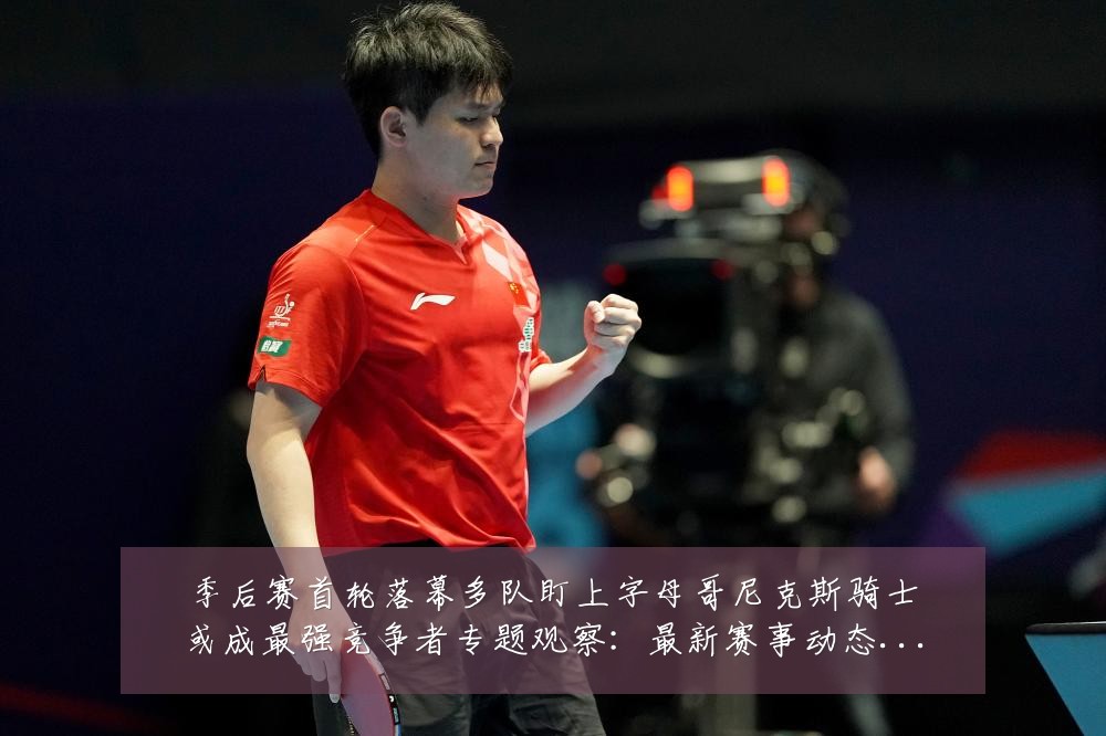 季后赛首轮落幕多队盯上字母哥尼克斯骑士或成最强竞争者专题观察：最新赛事动态与深度分析