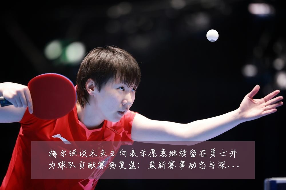 梅尔顿谈未来去向表示愿意继续留在勇士并为球队贡献赛场复盘：最新赛事动态与深度分析