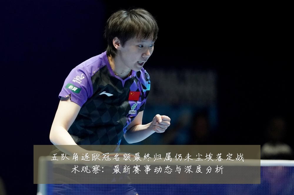 五队角逐欧冠名额最终归属仍未尘埃落定战术观察:最新赛事动态与深度分析